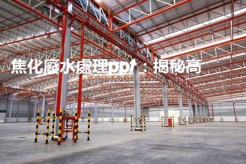 焦化廢水處理ppt：揭秘高效凈化技術(shù)的背后秘密！